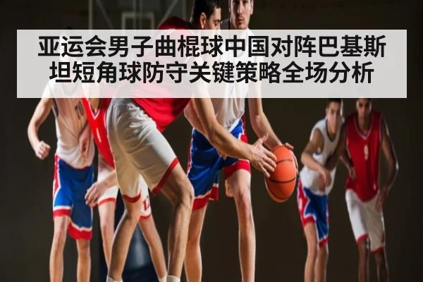 亚运会男子曲棍球中国对阵巴基斯坦短角球防守关键策略全场分析