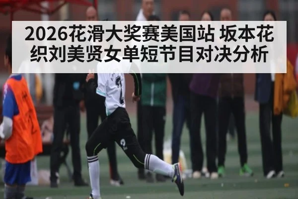 2026花滑大奖赛美国站 坂本花织刘美贤女单短节目对决分析